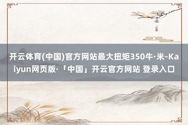 开云体育(中国)官方网站最大扭矩350牛·米-Kaiyun网页版·「中国」开云官方网站 登录入口