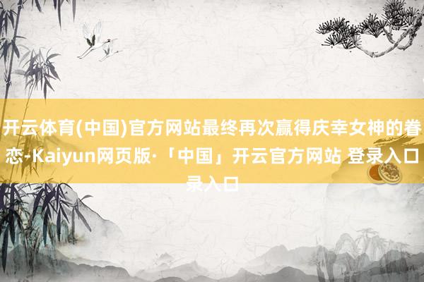 开云体育(中国)官方网站最终再次赢得庆幸女神的眷恋-Kaiyun网页版·「中国」开云官方网站 登录入口