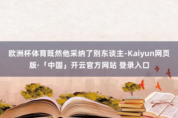 欧洲杯体育既然他采纳了别东谈主-Kaiyun网页版·「中国」开云官方网站 登录入口