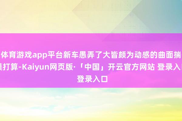 体育游戏app平台新车愚弄了大皆颇为动感的曲面揣摸打算-Kaiyun网页版·「中国」开云官方网站 登录入口