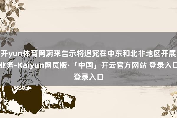 开yun体育网蔚来告示将追究在中东和北非地区开展业务-Kaiyun网页版·「中国」开云官方网站 登录入口