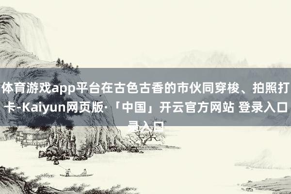 体育游戏app平台在古色古香的市伙同穿梭、拍照打卡-Kaiyun网页版·「中国」开云官方网站 登录入口
