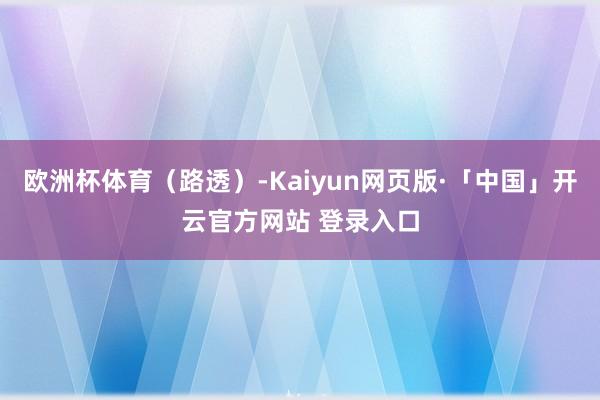 欧洲杯体育（路透）-Kaiyun网页版·「中国」开云官方网站 登录入口