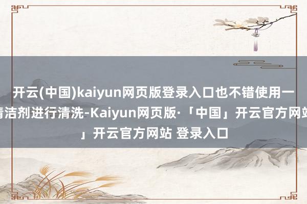 开云(中国)kaiyun网页版登录入口也不错使用一些顺心的清洁剂进行清洗-Kaiyun网页版·「中国」开云官方网站 登录入口