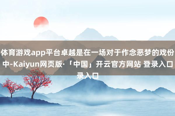 体育游戏app平台卓越是在一场对于作念恶梦的戏份中-Kaiyun网页版·「中国」开云官方网站 登录入口