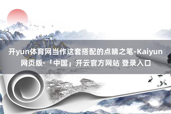 开yun体育网当作这套搭配的点睛之笔-Kaiyun网页版·「中国」开云官方网站 登录入口