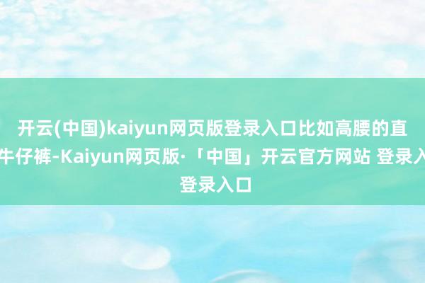开云(中国)kaiyun网页版登录入口比如高腰的直筒牛仔裤-Kaiyun网页版·「中国」开云官方网站 登录入口