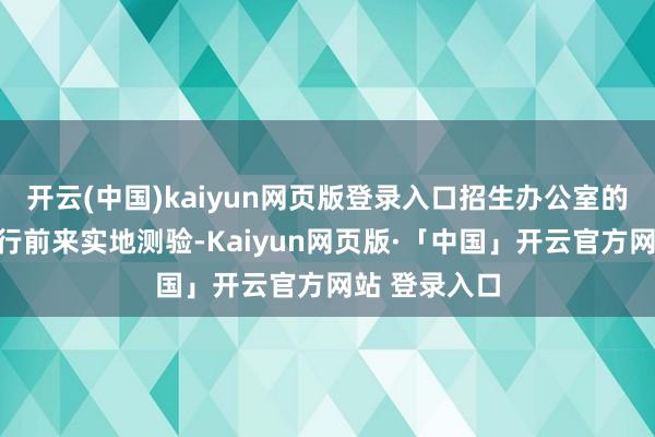 开云(中国)kaiyun网页版登录入口招生办公室的淳厚决定躬行前来实地测验-Kaiyun网页版·「中国」开云官方网站 登录入口