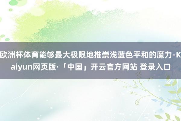 欧洲杯体育能够最大极限地推崇浅蓝色平和的魔力-Kaiyun网页版·「中国」开云官方网站 登录入口