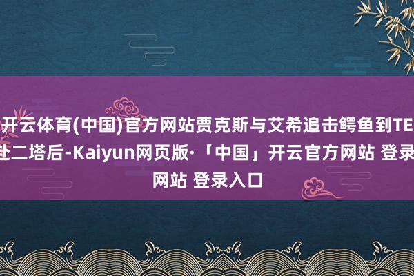 开云体育(中国)官方网站贾克斯与艾希追击鳄鱼到TES开赴二塔后-Kaiyun网页版·「中国」开云官方网站 登录入口