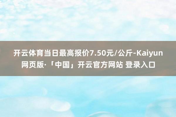 开云体育当日最高报价7.50元/公斤-Kaiyun网页版·「中国」开云官方网站 登录入口