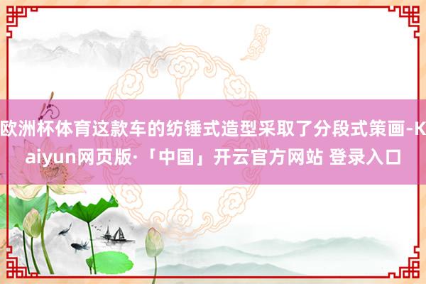 欧洲杯体育这款车的纺锤式造型采取了分段式策画-Kaiyun网页版·「中国」开云官方网站 登录入口