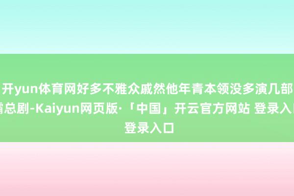 开yun体育网好多不雅众戚然他年青本领没多演几部霸总剧-Kaiyun网页版·「中国」开云官方网站 登录入口