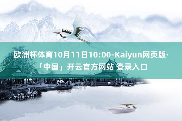 欧洲杯体育10月11日10:00-Kaiyun网页版·「中国」开云官方网站 登录入口