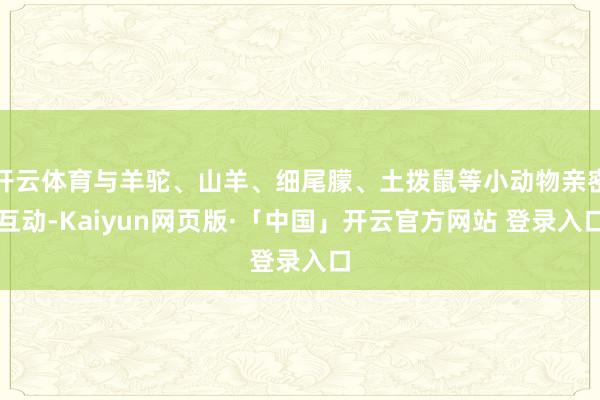 开云体育与羊驼、山羊、细尾朦、土拨鼠等小动物亲密互动-Kaiyun网页版·「中国」开云官方网站 登录入口