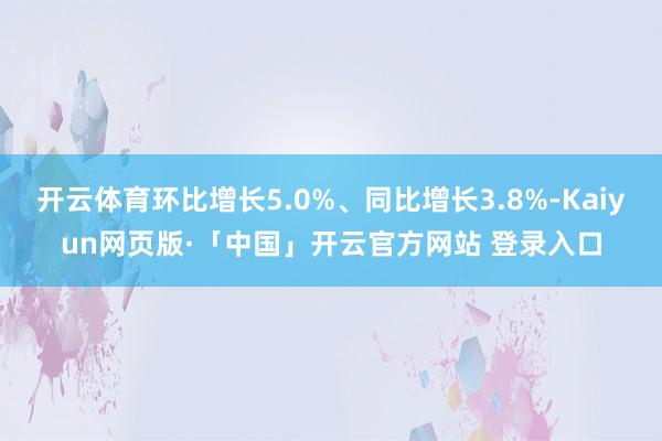开云体育环比增长5.0%、同比增长3.8%-Kaiyun网页版·「中国」开云官方网站 登录入口