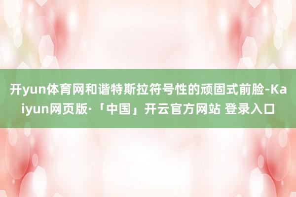开yun体育网和谐特斯拉符号性的顽固式前脸-Kaiyun网页版·「中国」开云官方网站 登录入口