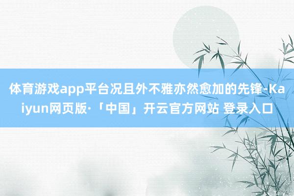 体育游戏app平台况且外不雅亦然愈加的先锋-Kaiyun网页版·「中国」开云官方网站 登录入口