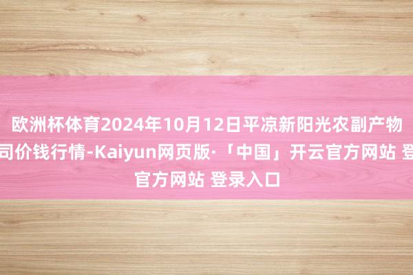欧洲杯体育2024年10月12日平凉新阳光农副产物有限公司价钱行情-Kaiyun网页版·「中国」开云官方网站 登录入口
