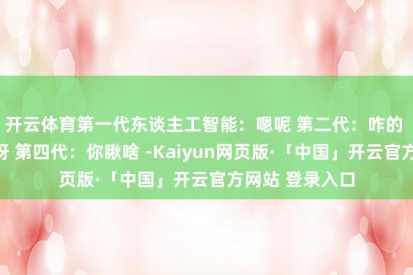 开云体育第一代东谈主工智能：嗯呢 第二代：咋的 第三代：嘎哈呀 第四代：你瞅啥 -Kaiyun网页版·「中国」开云官方网站 登录入口
