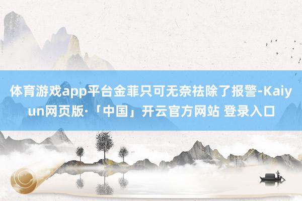 体育游戏app平台金菲只可无奈祛除了报警-Kaiyun网页版·「中国」开云官方网站 登录入口