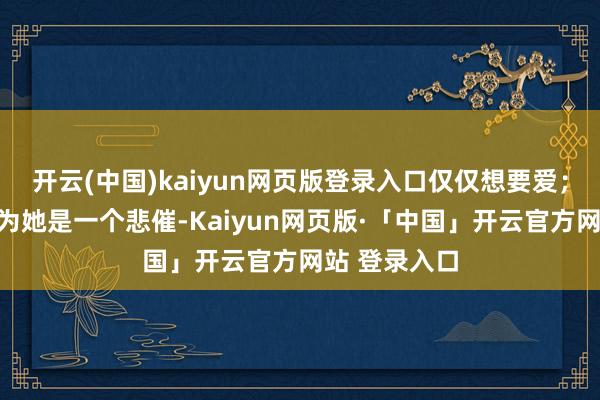 开云(中国)kaiyun网页版登录入口仅仅想要爱；有东谈主认为她是一个悲催-Kaiyun网页版·「中国」开云官方网站 登录入口
