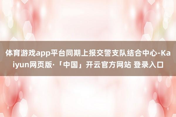 体育游戏app平台同期上报交警支队结合中心-Kaiyun网页版·「中国」开云官方网站 登录入口