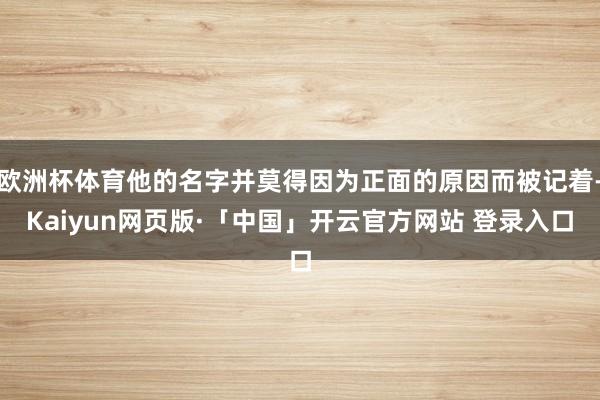 欧洲杯体育他的名字并莫得因为正面的原因而被记着-Kaiyun网页版·「中国」开云官方网站 登录入口