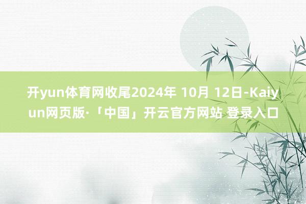开yun体育网收尾2024年 10月 12日-Kaiyun网页版·「中国」开云官方网站 登录入口