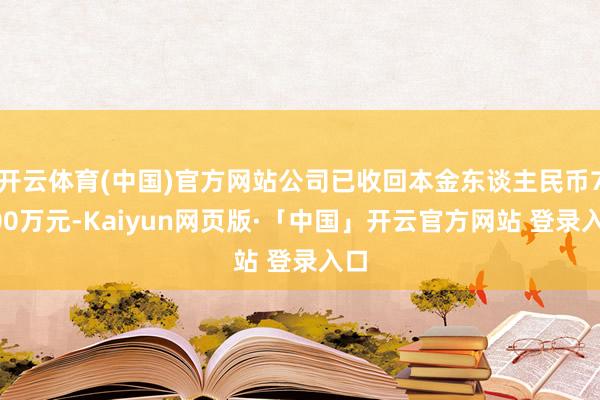 开云体育(中国)官方网站公司已收回本金东谈主民币7000万元-Kaiyun网页版·「中国」开云官方网站 登录入口