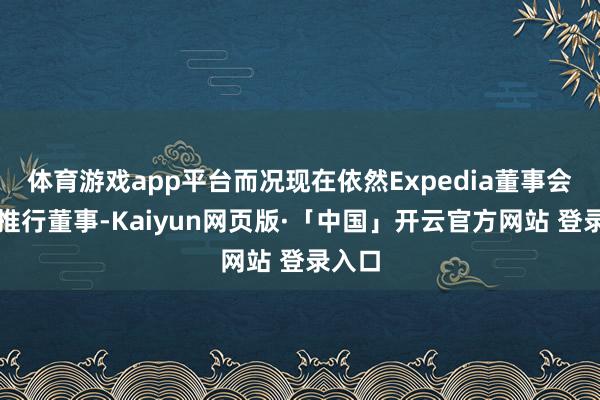 体育游戏app平台而况现在依然Expedia董事会的非推行董事-Kaiyun网页版·「中国」开云官方网站 登录入口