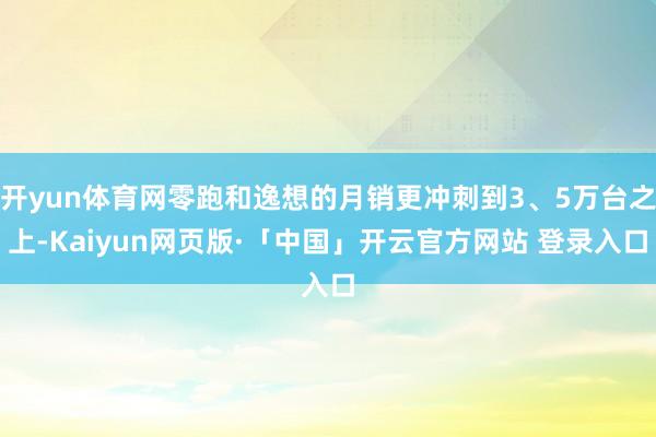 开yun体育网零跑和逸想的月销更冲刺到3、5万台之上-Kaiyun网页版·「中国」开云官方网站 登录入口