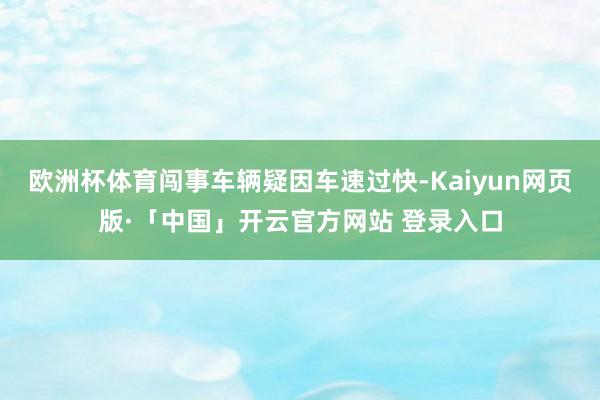 欧洲杯体育闯事车辆疑因车速过快-Kaiyun网页版·「中国」开云官方网站 登录入口