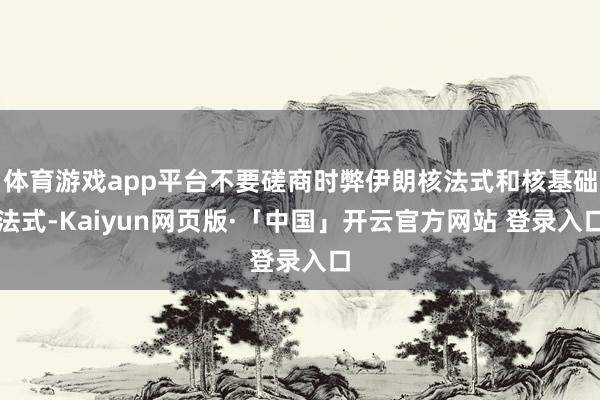 体育游戏app平台不要磋商时弊伊朗核法式和核基础法式-Kaiyun网页版·「中国」开云官方网站 登录入口