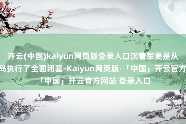 开云(中国)kaiyun网页版登录入口沉着军更是从六个地点对台岛执行了全面闭塞-Kaiyun网页版·「中国」开云官方网站 登录入口