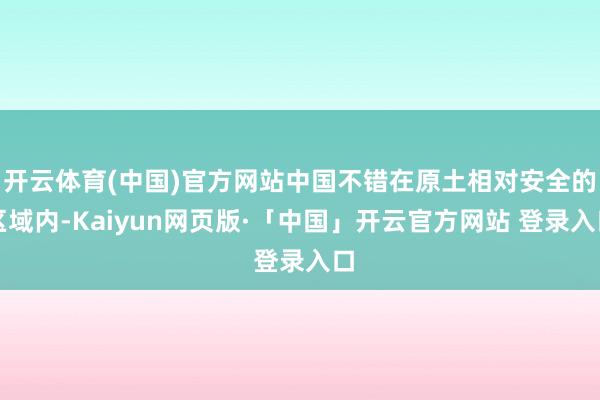 开云体育(中国)官方网站中国不错在原土相对安全的区域内-Kaiyun网页版·「中国」开云官方网站 登录入口