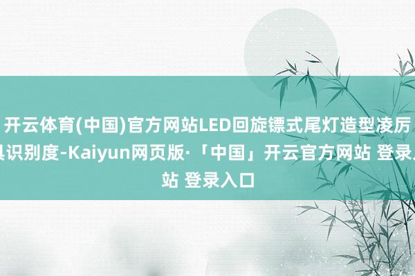 开云体育(中国)官方网站LED回旋镖式尾灯造型凌厉极具识别度-Kaiyun网页版·「中国」开云官方网站 登录入口