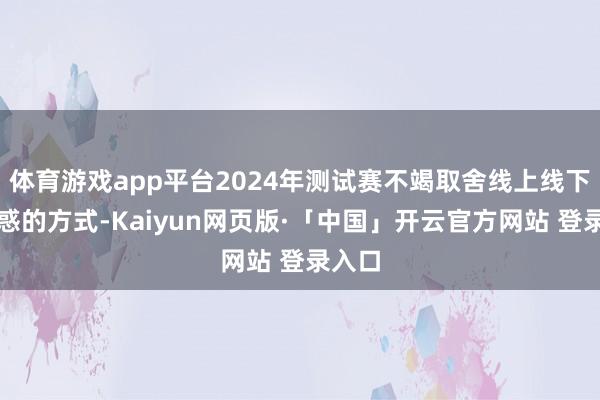 体育游戏app平台2024年测试赛不竭取舍线上线下相诱惑的方式-Kaiyun网页版·「中国」开云官方网站 登录入口
