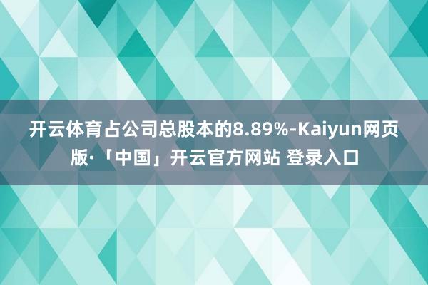 开云体育占公司总股本的8.89%-Kaiyun网页版·「中国」开云官方网站 登录入口