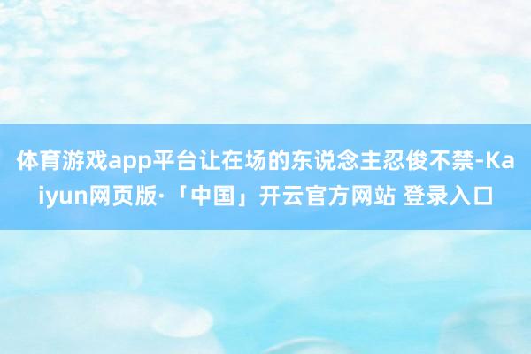 体育游戏app平台让在场的东说念主忍俊不禁-Kaiyun网页版·「中国」开云官方网站 登录入口