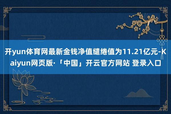 开yun体育网最新金钱净值缱绻值为11.21亿元-Kaiyun网页版·「中国」开云官方网站 登录入口