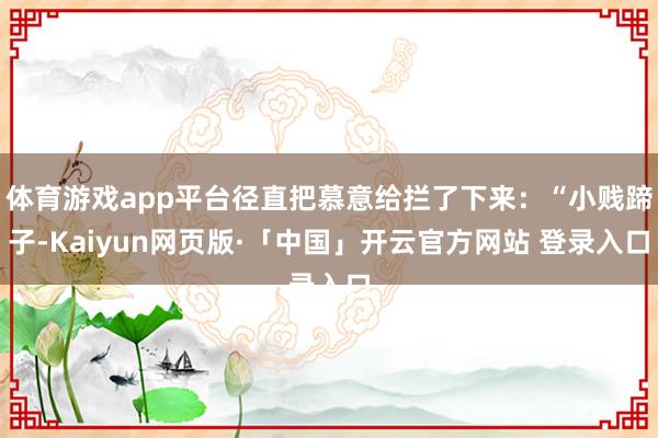 体育游戏app平台径直把慕意给拦了下来：“小贱蹄子-Kaiyun网页版·「中国」开云官方网站 登录入口