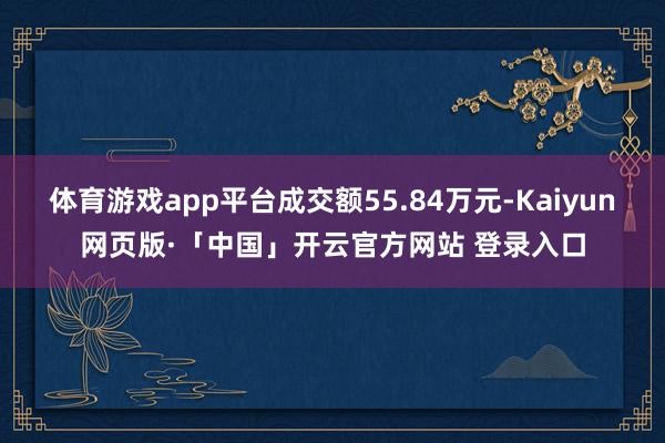 体育游戏app平台成交额55.84万元-Kaiyun网页版·「中国」开云官方网站 登录入口