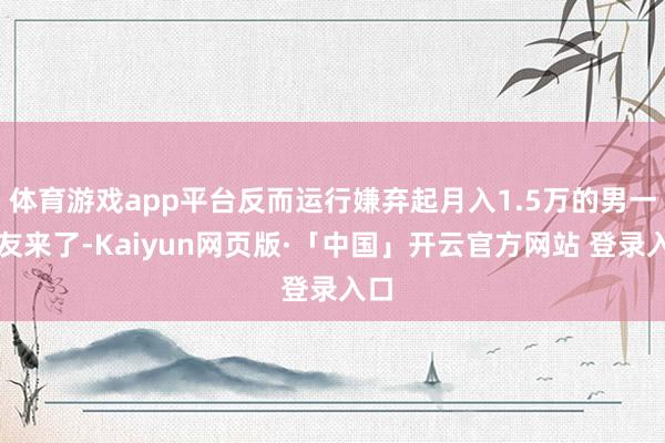 体育游戏app平台反而运行嫌弃起月入1.5万的男一又友来了-Kaiyun网页版·「中国」开云官方网站 登录入口