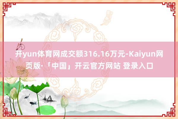 开yun体育网成交额316.16万元-Kaiyun网页版·「中国」开云官方网站 登录入口