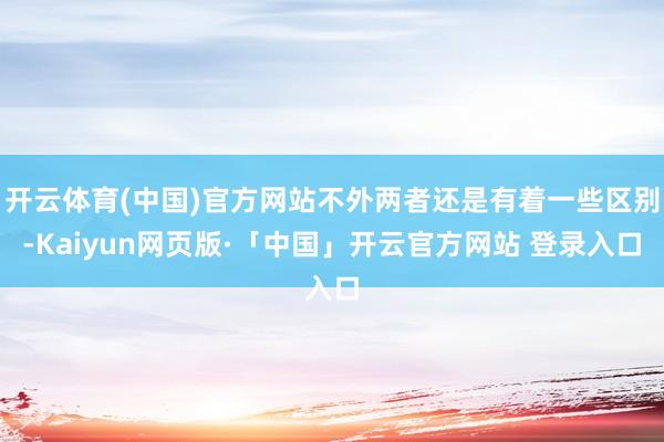 开云体育(中国)官方网站不外两者还是有着一些区别-Kaiyun网页版·「中国」开云官方网站 登录入口