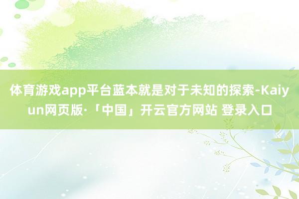 体育游戏app平台蓝本就是对于未知的探索-Kaiyun网页版·「中国」开云官方网站 登录入口