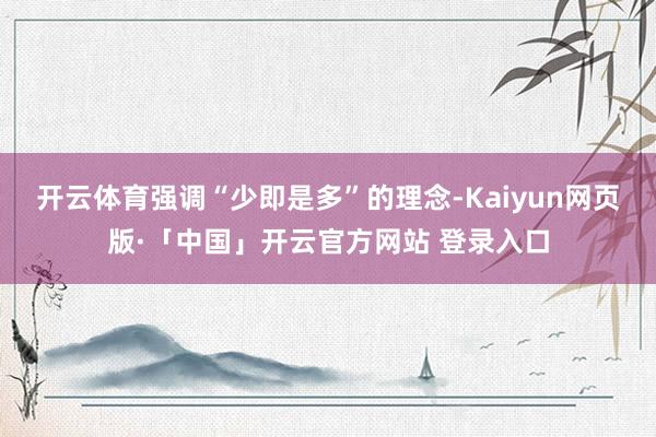 开云体育强调“少即是多”的理念-Kaiyun网页版·「中国」开云官方网站 登录入口