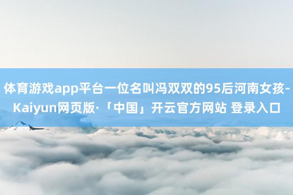 体育游戏app平台一位名叫冯双双的95后河南女孩-Kaiyun网页版·「中国」开云官方网站 登录入口