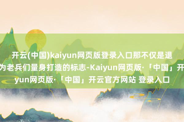 开云(中国)kaiyun网页版登录入口那不仅是退役军东说念主事务部为老兵们量身打造的标志-Kaiyun网页版·「中国」开云官方网站 登录入口